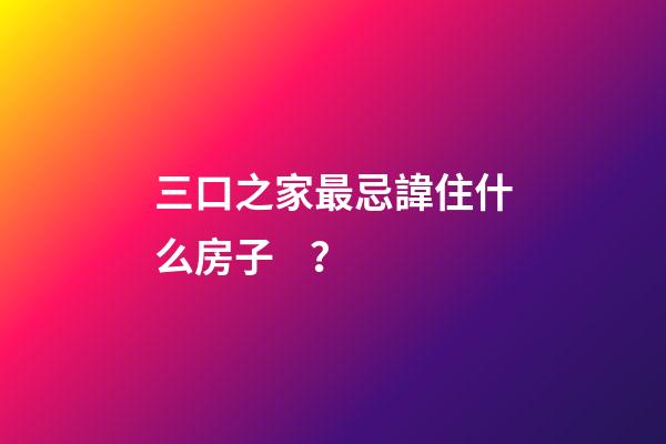 三口之家最忌諱住什么房子？